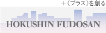 ＋（プラス）を創る HOKUSHIN FUDOSAN